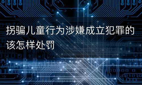 拐骗儿童行为涉嫌成立犯罪的该怎样处罚