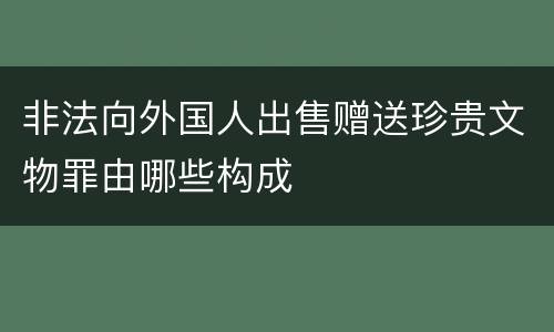 非法向外国人出售赠送珍贵文物罪由哪些构成