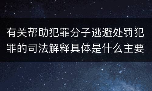 有关帮助犯罪分子逃避处罚犯罪的司法解释具体是什么主要规定