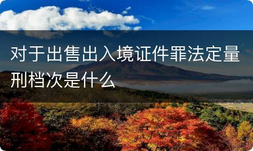 对于出售出入境证件罪法定量刑档次是什么