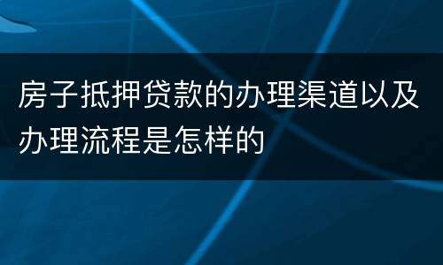房子抵押贷款的办理渠道以及办理流程是怎样的