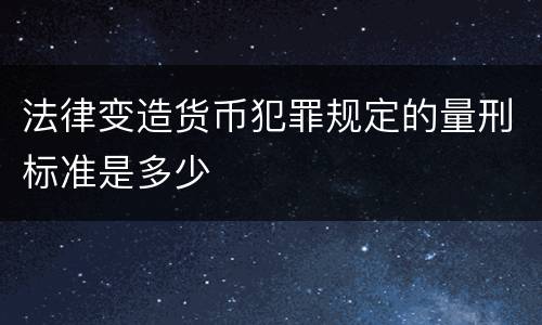 法律变造货币犯罪规定的量刑标准是多少