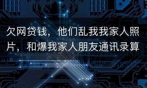 欠网贷钱，他们乱我我家人照片，和爆我家人朋友通讯录算侵权吗