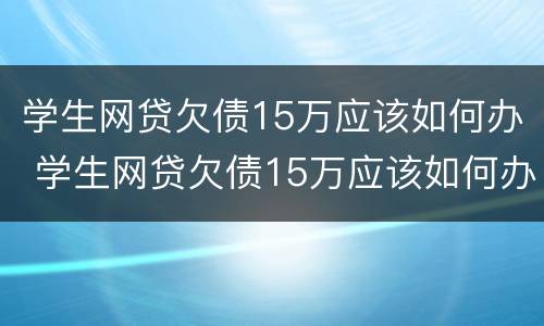 学生网贷欠债15万应该如何办 学生网贷欠债15万应该如何办呢