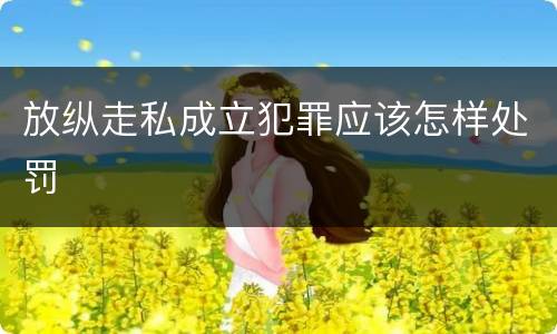 放纵走私成立犯罪应该怎样处罚
