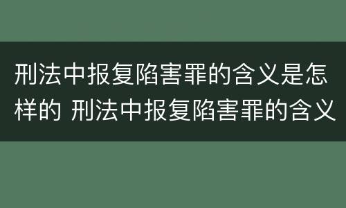 刑法中报复陷害罪的含义是怎样的 刑法中报复陷害罪的含义是怎样的规定