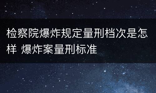 检察院爆炸规定量刑档次是怎样 爆炸案量刑标准