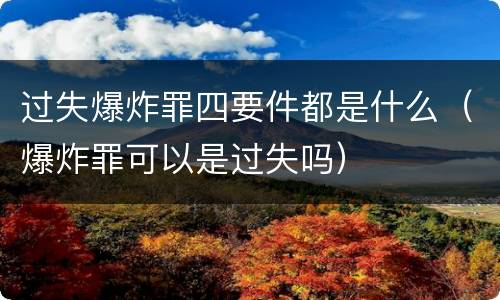 过失爆炸罪四要件都是什么（爆炸罪可以是过失吗）