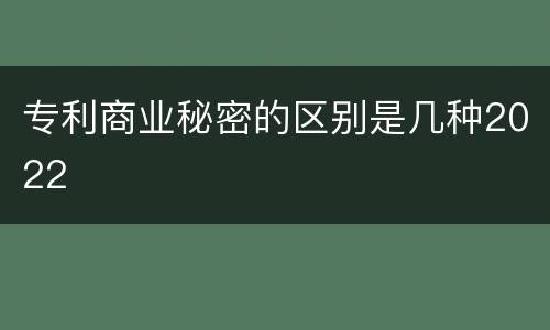 专利商业秘密的区别是几种2022