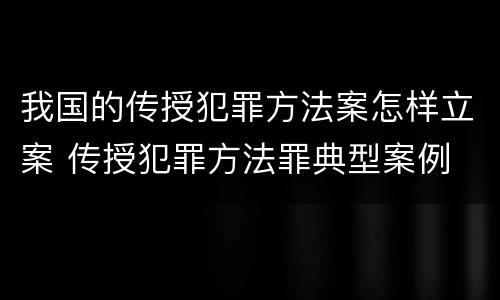 我国的传授犯罪方法案怎样立案 传授犯罪方法罪典型案例
