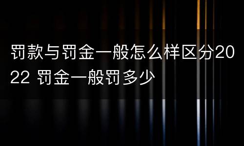 罚款与罚金一般怎么样区分2022 罚金一般罚多少