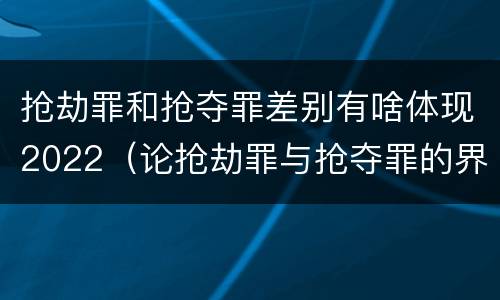 抢劫罪和抢夺罪差别有啥体现2022（论抢劫罪与抢夺罪的界限）