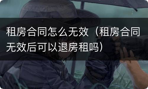 租房合同怎么无效（租房合同无效后可以退房租吗）