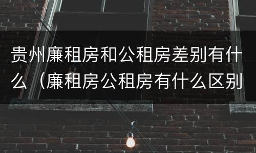 贵州廉租房和公租房差别有什么（廉租房公租房有什么区别）
