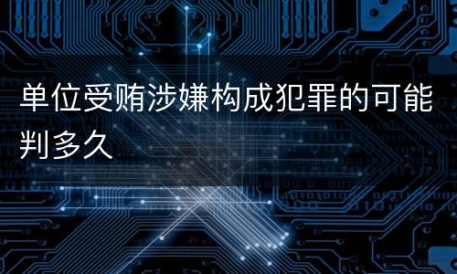单位受贿涉嫌构成犯罪的可能判多久