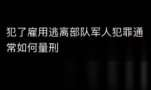 犯了雇用逃离部队军人犯罪通常如何量刑