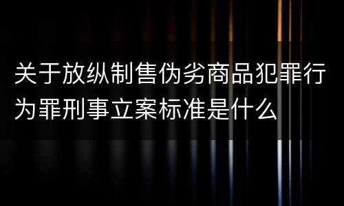 关于放纵制售伪劣商品犯罪行为罪刑事立案标准是什么