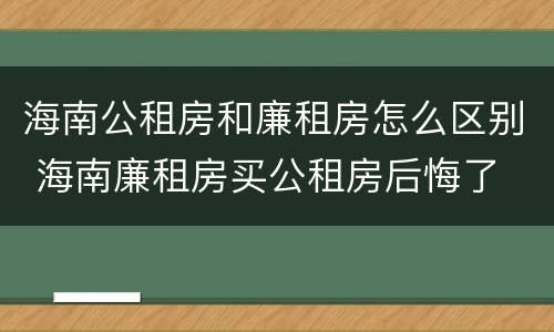 海南公租房和廉租房怎么区别 海南廉租房买公租房后悔了