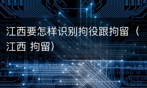 江西要怎样识别拘役跟拘留（江西 拘留）