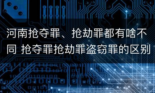 河南抢夺罪、抢劫罪都有啥不同 抢夺罪抢劫罪盗窃罪的区别