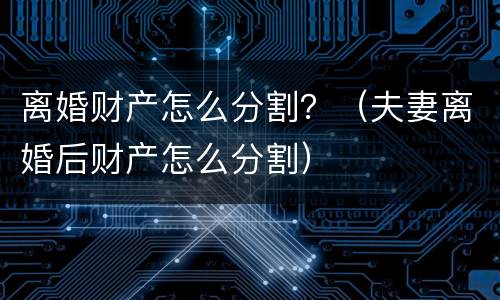 离婚财产怎么分割？（夫妻离婚后财产怎么分割）