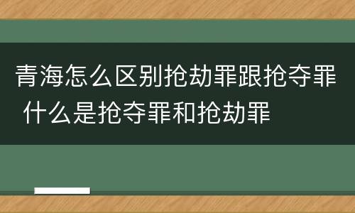 青海怎么区别抢劫罪跟抢夺罪 什么是抢夺罪和抢劫罪