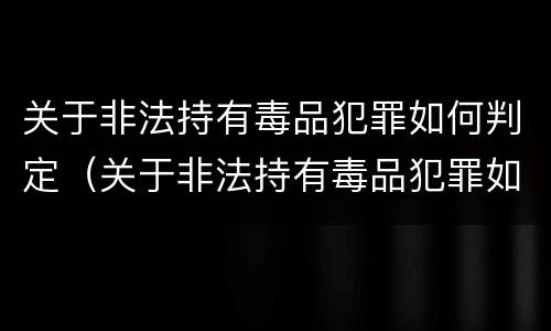 关于非法持有毒品犯罪如何判定（关于非法持有毒品犯罪如何判定的）