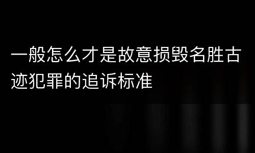 一般怎么才是故意损毁名胜古迹犯罪的追诉标准