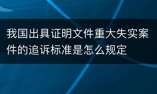 我国出具证明文件重大失实案件的追诉标准是怎么规定