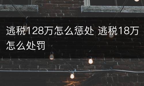 逃税128万怎么惩处 逃税18万怎么处罚