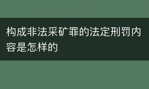 构成非法采矿罪的法定刑罚内容是怎样的