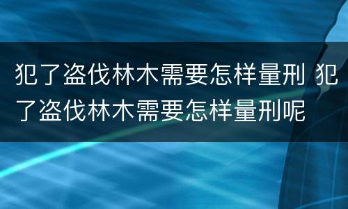 犯了盗伐林木需要怎样量刑 犯了盗伐林木需要怎样量刑呢
