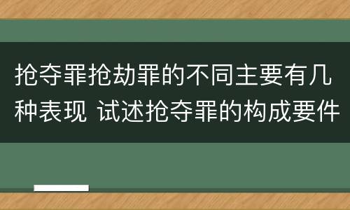 抢夺罪抢劫罪的不同主要有几种表现 试述抢夺罪的构成要件以及与抢劫罪的区别