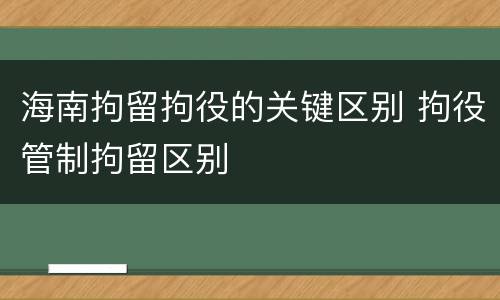 海南拘留拘役的关键区别 拘役管制拘留区别