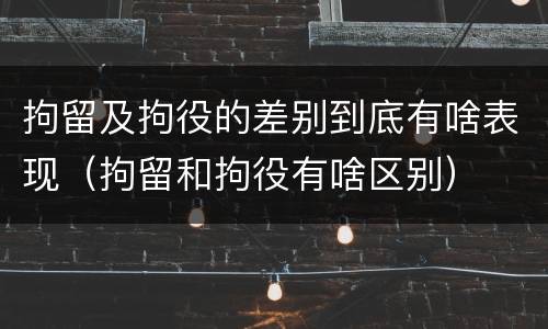 拘留及拘役的差别到底有啥表现（拘留和拘役有啥区别）