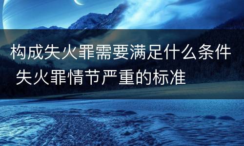 构成失火罪需要满足什么条件 失火罪情节严重的标准