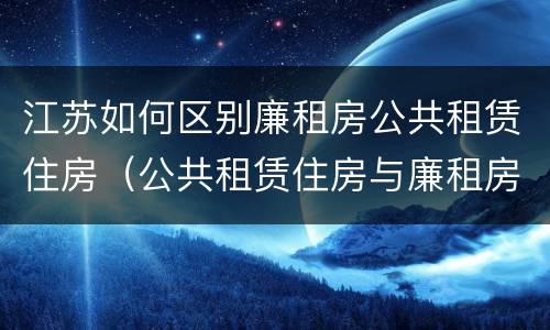江苏如何区别廉租房公共租赁住房（公共租赁住房与廉租房的区别）