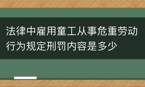 法律中雇用童工从事危重劳动行为规定刑罚内容是多少