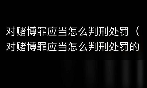 对赌博罪应当怎么判刑处罚（对赌博罪应当怎么判刑处罚的）