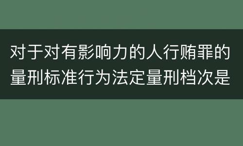 对于对有影响力的人行贿罪的量刑标准行为法定量刑档次是多少