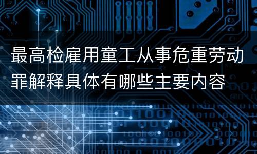 最高检雇用童工从事危重劳动罪解释具体有哪些主要内容