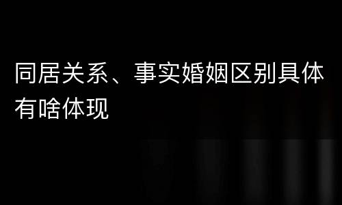 同居关系、事实婚姻区别具体有啥体现