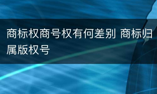 商标权商号权有何差别 商标归属版权号