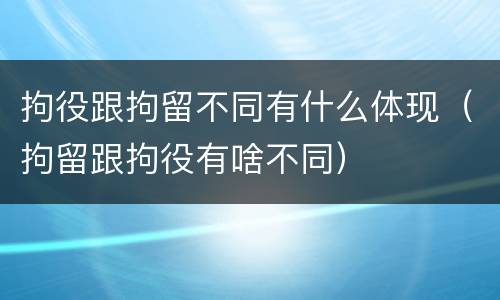 拘役跟拘留不同有什么体现（拘留跟拘役有啥不同）