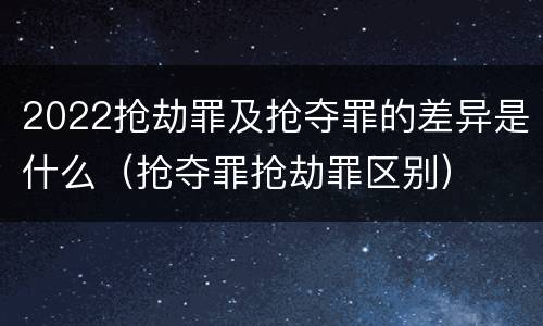 2022抢劫罪及抢夺罪的差异是什么（抢夺罪抢劫罪区别）