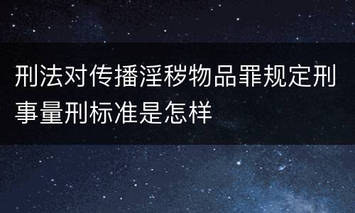 刑法对传播淫秽物品罪规定刑事量刑标准是怎样