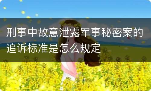 刑事中故意泄露军事秘密案的追诉标准是怎么规定