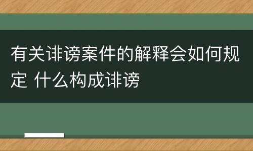 有关诽谤案件的解释会如何规定 什么构成诽谤