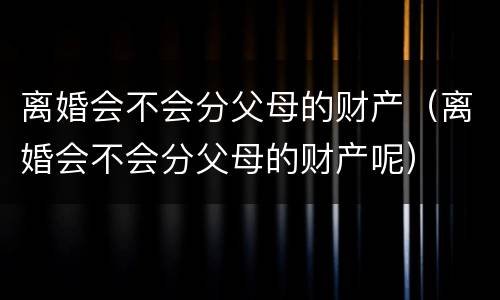 离婚会不会分父母的财产(离婚会不会分父母的财产呢)