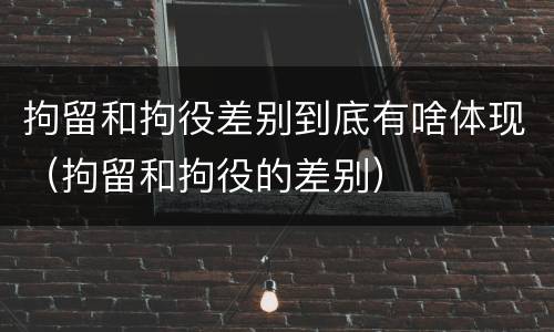 拘留和拘役差别到底有啥体现（拘留和拘役的差别）